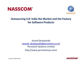 Outsourcing 3.0: India the Market and the Factory
                  for Software Products




                                     Anand Deshpande
                           (anand_deshpande@persistent.co.in)
                                Persistent Systems Limited
                              http://www.persistentsys.com/

                                                                               1
Copyright © NASSCOM 2008                                        Copyright © NASSCOM 2008
 