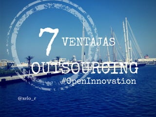 OUTSOURCING 
@xelo_r 
VENTAJAS 
#OpenInnovation 
7 
 