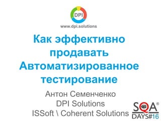 Как эффективно 
продавать 
Автоматизированное 
тестирование 
Антон Семенченко 
DPI Solutions 
ISSoft  Coherent Solutions 
 