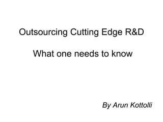 Outsourcing Cutting Edge R&D  What one needs to know By Arun Kottolli 