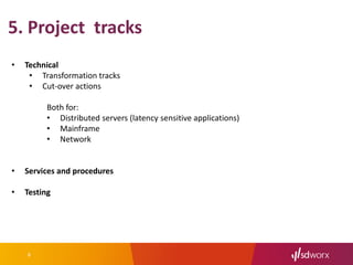 8
5. Project tracks
• Technical
• Transformation tracks
• Cut-over actions
Both for:
• Distributed servers (latency sensitive applications)
• Mainframe
• Network
• Services and procedures
• Testing
 