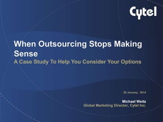When Outsourcing Stops Making
Sense
A Case Study To Help You Consider Your Options
29 January, 2014
Michael Weitz
Global Marketing Director, Cytel Inc.
 