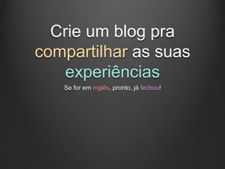Crie um blog pra
compartilhar as suas
    experiências
   Se for em inglês, pronto, já fechou!
 