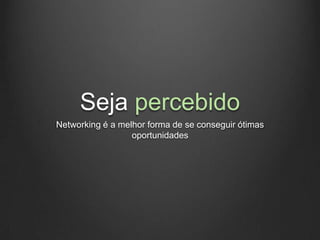 Seja percebido
Networking é a melhor forma de se conseguir ótimas
                  oportunidades
 