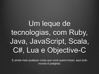 Um leque de
tecnologias, com Ruby,
Java, JavaScript, Scala,
 C#, Lua e Objective-C
E ainda mais qualquer coisa que você queira trazer, aqui todo
                    mundo é poliglota.
 