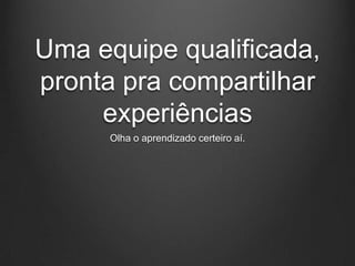 Uma equipe qualificada,
pronta pra compartilhar
     experiências
      Olha o aprendizado certeiro aí.
 