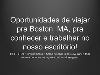 Oportunidades de viajar
  pra Boston, MA, pra
conhecer e trabalhar no
    nosso escritório!
HELL YEAH! Boston fica a 5 horas de onibus de New York e tem
       cerveja de todos os lugares que você imaginar.
 