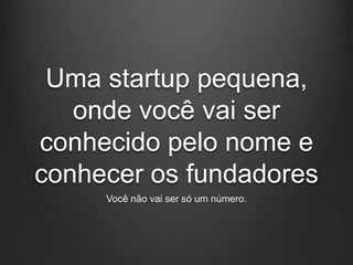 Uma startup pequena,
   onde você vai ser
conhecido pelo nome e
conhecer os fundadores
     Você não vai ser só um número.
 