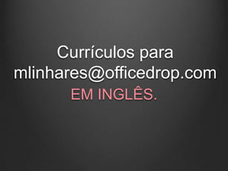 Currículos para
mlinhares@officedrop.com
      EM INGLÊS.
 