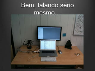 Bem, falando sério
   mesmo…
 