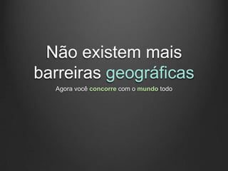 Não existem mais
barreiras geográficas
  Agora você concorre com o mundo todo
 
