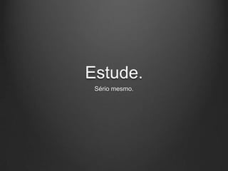 Estude.
 Sério mesmo.
 