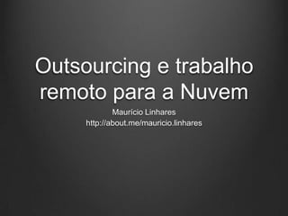 Outsourcing e trabalho
remoto para a Nuvem
             Maurício Linhares
     http://about.me/mauricio.linhares
 