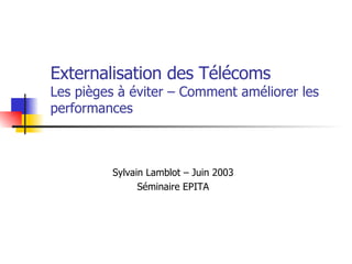 Externalisation des Télécoms  Les pièges à éviter – Comment améliorer les performances Sylvain Lamblot – Juin 2003 Séminaire EPITA 