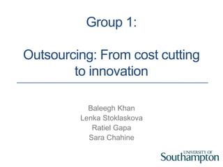 Group 1:
Outsourcing: From cost cutting
to innovation
Baleegh Khan
Lenka Stoklaskova
Ratiel Gapa
Sara Chahine

 