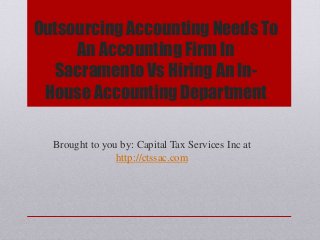 Outsourcing Accounting Needs To
An Accounting Firm In
Sacramento Vs Hiring An In-
House Accounting Department
Brought to you by: Capital Tax Services Inc at
http://ctssac.com
 