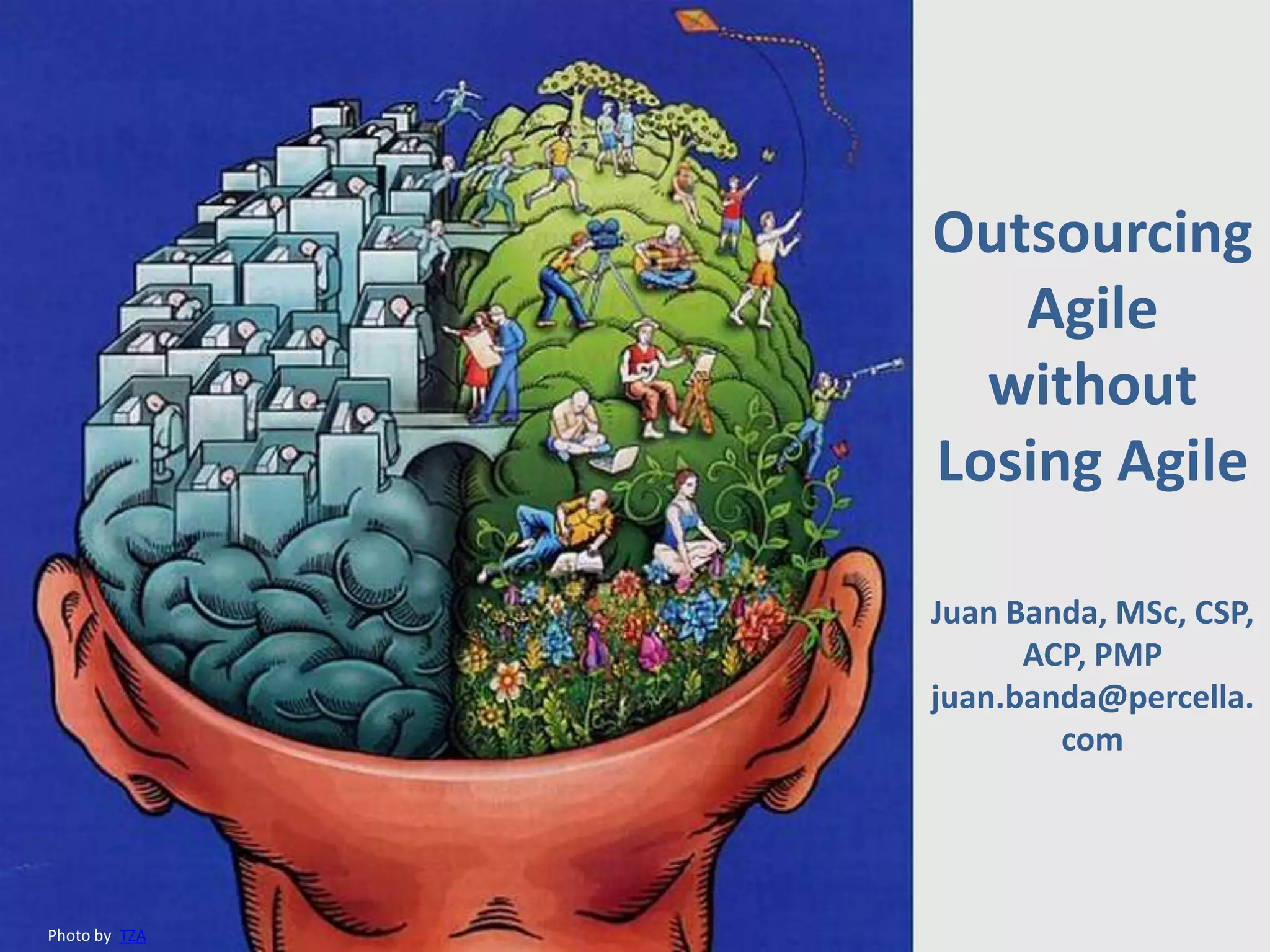 Outsourcing
                  Agile
                 without
               Losing Agile

               Juan Banda, MSc, CSP,
                     ACP, PMP
               juan.banda@percella.
                       com




Photo by TZA
 
