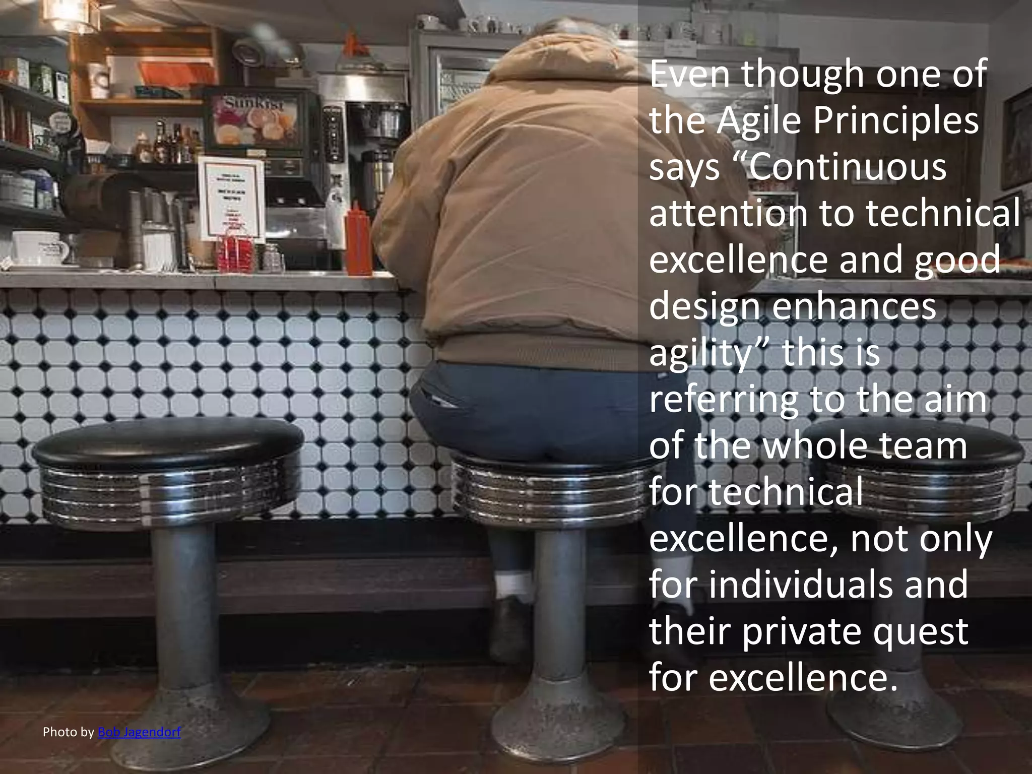 Even though one of
                         the Agile Principles
                         says “Continuous
                         attention to technical
                         excellence and good
                         design enhances
                         agility” this is
                         referring to the aim
                         of the whole team
                         for technical
                         excellence, not only
                         for individuals and
                         their private quest
                         for excellence.
Photo by Bob Jagendorf
 