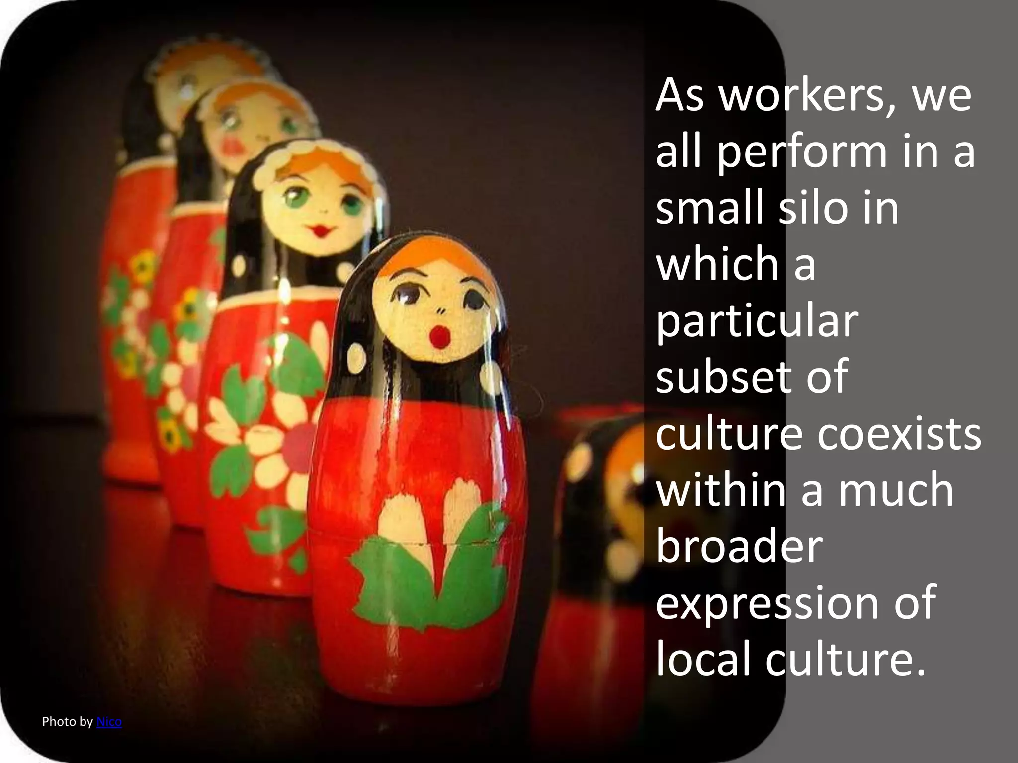 As workers, we
                all perform in a
                small silo in
                which a
                particular
                subset of
                culture coexists
                within a much
                broader
                expression of
                local culture.
Photo by Nico
 