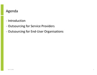 Agenda

•   Introduction
•   Outsourcing for Service Providers
•   Outsourcing for End-User Organisations




    April 5, 2010                            3
 