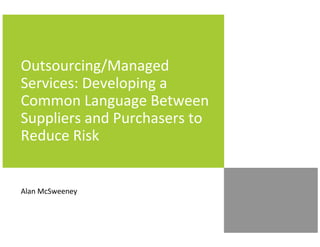 Outsourcing/Managed
Services: Developing a
Common Language Between
Suppliers and Purchasers to
Reduce Risk


Alan McSweeney
 