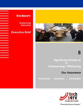 Techserv

      Outsourcing
       Assurance


Executive Brief




                                                              8
                               Significant threats to
                                        IT
                            Outsourcing / Offshoring

                                       Our Assurance

                    Prevention . Detection . Correction




                                     “Promoting Systems Integrity”
 