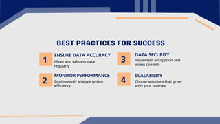 BEST PRACTICES FOR SUCCESS
ENSURE DATA ACCURACY
Clean and validate data
regularly
MONITOR PERFORMANCE
Continuously analyze system
efficiency
DATA SECURITY
Implement encryption and
access controls
SCALABILITY
Choose solutions that grow
with your business
1
2
3
4
 