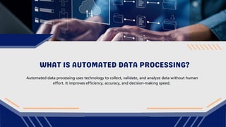 WHAT IS AUTOMATED DATA PROCESSING?
Automated data processing uses technology to collect, validate, and analyze data without human
effort. It improves efficiency, accuracy, and decision-making speed.
 