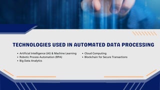 TECHNOLOGIES USED IN AUTOMATED DATA PROCESSING
Artificial Intelligence (AI) & Machine Learning
Robotic Process Automation (RPA)
Big Data Analytics
Cloud Computing
Blockchain for Secure Transactions
 