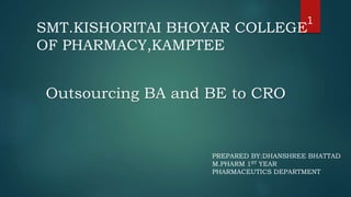 Outsourcing BA and BE to CRO
1
SMT.KISHORITAI BHOYAR COLLEGE
OF PHARMACY,KAMPTEE
PREPARED BY:DHANSHREE BHATTAD
M.PHARM 1ST YEAR
PHARMACEUTICS DEPARTMENT
 