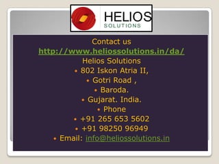 Contact us
http://www.heliossolutions.in/da/
Helios Solutions
 802 Iskon Atria II,
 Gotri Road ,
 Baroda.
 Gujarat. India.
 Phone
 +91 265 653 5602
 +91 98250 96949
 Email: info@heliossolutions.in

 