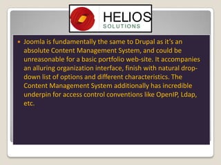 

Joomla is fundamentally the same to Drupal as it’s an
absolute Content Management System, and could be
unreasonable for a basic portfolio web-site. It accompanies
an alluring organization interface, finish with natural dropdown list of options and different characteristics. The
Content Management System additionally has incredible
underpin for access control conventions like OpenIP, Ldap,
etc.

 