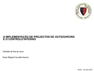 A IMPLEMENTAÇÃO DE PROJECTOS DE  OUTSOURCING  E O CONTROLO INTERNO Trabalho de fim de curso Nuno Miguel Carvalho Saraiva 