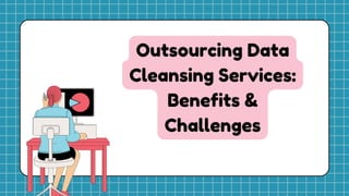 Outsourcing Data
Cleansing Services:
Benefits &
Challenges
 