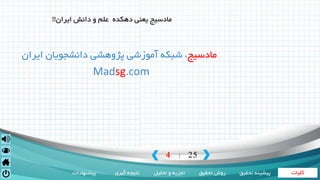 ‫کلیات‬‫تحقیق‬ ‫روش‬‫تحلیل‬ ‫و‬ ‫تجزیه‬‫گیری‬ ‫نتیجه‬‫پیشنهادات‬ ‫تحقی‬ ‫پیشینه‬‫ق‬
4 25|
‫مادسیج‬‫ایران‬ ‫دانشجویان‬ ‫پژوهشی‬ ‫آموزشی‬ ‫شبکه‬ ،
Madsg.com
‫مادسیج‬‫ایران‬ ‫دانش‬ ‫و‬ ‫علم‬ ‫دهکده‬ ‫یعنی‬!!
 