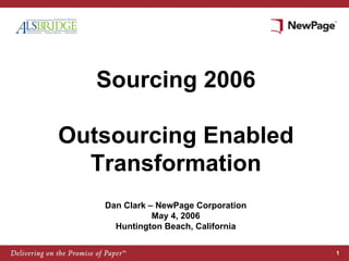 Sourcing 2006

Outsourcing Enabled
  Transformation
   Dan Clark – NewPage Corporation
              May 4, 2006
     Huntington Beach, California

                                     1
 