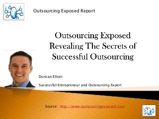 Outsourcing Exposed Report




  Duncan Elliott

  Successful Entrepreneur and Outsourcing Expert




     Source: http://www.outsourcingexposed.com
 