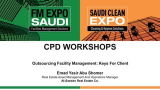 CPD WORKSHOPS
Outsourcing Facility Management: Keys For Client
Emad Yasir Abu Shomer
Real Estate Asset Management And Operations Manager
Al-Saedan Real Estate Co.
 