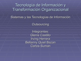 Tecnología de Información y Transformación Organizacional Sistemas y las Tecnologías de Información Outsourcing Integrantes : Glenis Castillo Irving Herrera Bellanny Quiel  Bazan Carlos Suman 