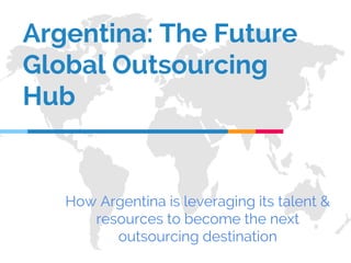 Argentina: The Future
Global Outsourcing
Hub
How Argentina is leveraging its talent &
resources to become the next
outsourcing destination
 