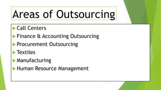Areas of Outsourcing
 Call Centers
 Finance & Accounting Outsourcing
 Procurement Outsourcing
 Textiles
 Manufacturing
 Human Resource Management
 