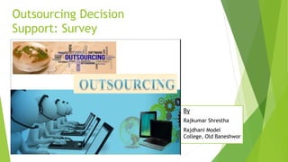 Outsourcing Decision
Support: Survey
 By
 Rajkumar Shrestha
 Rajdhani Model
College, Old Baneshwor
 