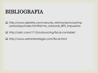 BIBLIOGRAFIA
 http://www.deloitte.com/view/es_MX/mx/servicios/imp
uestos/bps/index.htm?id=mx_Adwords_BPS_Impuestos
 http://asirc.com/17-2/outsourcing-fiscal-contable/
 http://www.administrategia.com/fiscal.html
 