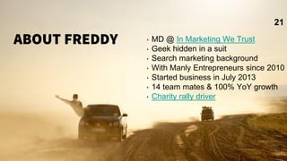 ‣ MD @ In Marketing We Trust
‣ Geek hidden in a suit
‣ Search marketing background
‣ With Manly Entrepreneurs since 2010
‣ Started business in July 2013
‣ 14 team mates & 100% YoY growth
‣ Charity rally driver
21
 