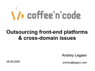 Outsourcing front-end platforms
    & cross-domain issues


                     Andrey Legaev
08.08.2009           andrey@legaev.com
 