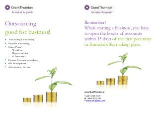 Outsourcing
good for business!
• Accounting Outsourcing
• Payroll Outsourcing
• Client Portal
- Workflow
- Reports on-line
- E-Personnel
• Human Resource consulting
• HR Management
• Accountancy Bureau
Remember!
When starting a business, you have
to open the books of accounts
within 15 days of the first pecuniary
or financial effect taking place.
www.GrantThornton.pl
T +48 61 625 11 79
M + 48 693 973 140
E outsourcing@pl.gt.com
 