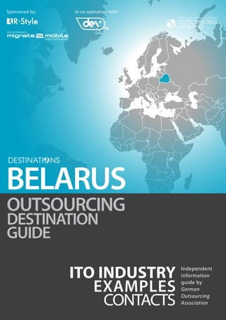 Sponsored by:

In co-operation with:

BELARUS
OUTSOURCING
DESTINATION
GUIDE

ITO INDUSTRY
EXAMPLES
CONTACTS

Independent
information
guide by
German
Outsourcing
Association

 