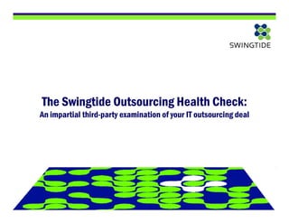The Swingtide Outsourcing Health Check:
An impartial third-party examination of your IT outsourcing deal




                               1
 