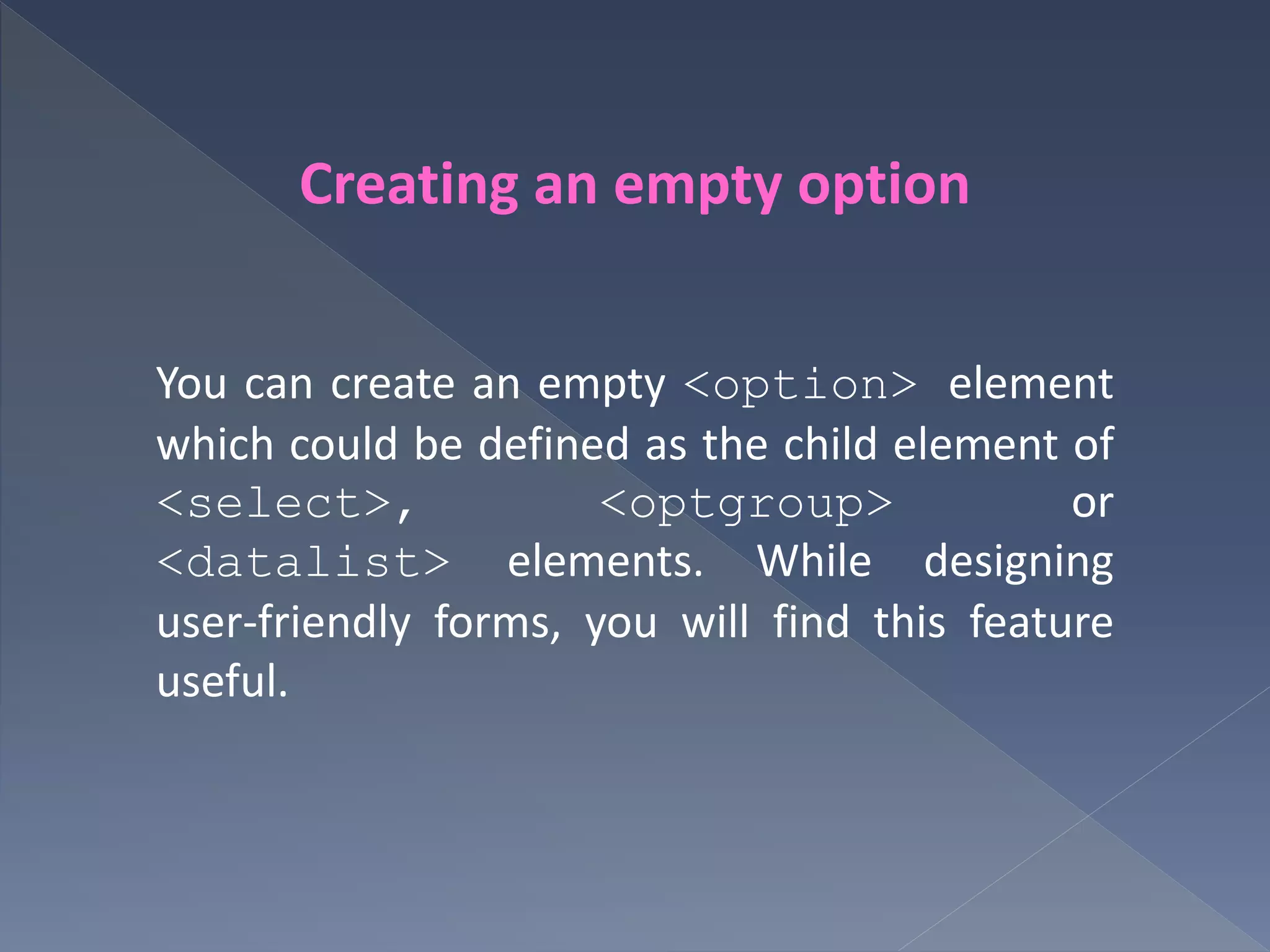 Creating an empty option
You can create an empty <option> element
which could be defined as the child element of
<select>, <optgroup> or
<datalist> elements. While designing
user-friendly forms, you will find this feature
useful.
 