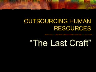 OUTSOURCING HUMAN 
RESOURCES 
“The Last Craft” 
 